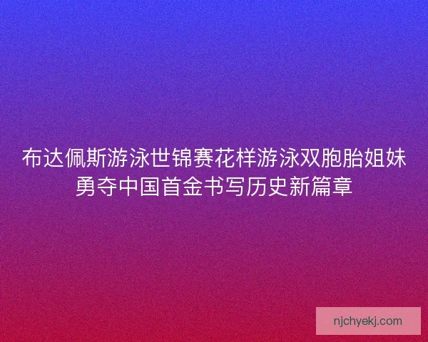 布达佩斯游泳世锦赛花样游泳双胞胎姐妹勇夺中国首金书写历史新篇章