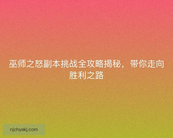 巫师之怒副本挑战全攻略揭秘,带你走向胜利之路 巫师之怒副本挑战全攻略揭秘,带你走向胜利之路