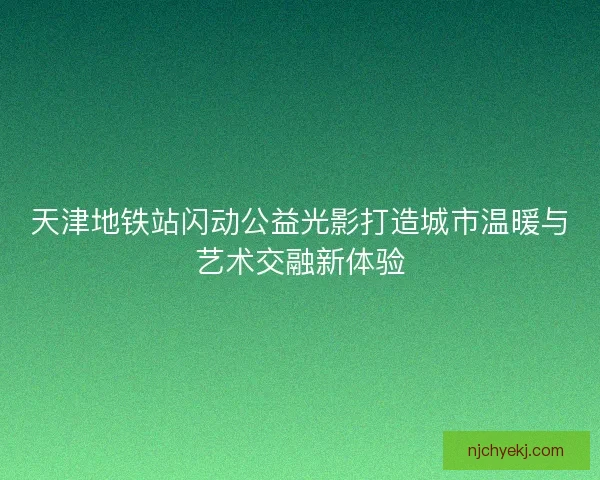 天津地铁站闪动公益光影打造城市温暖与艺术交融新体验