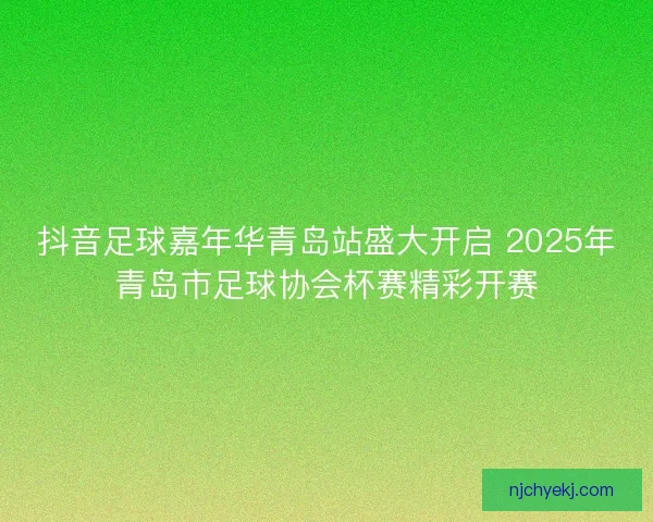 抖音足球嘉年华青岛站盛大开启 2025年青岛市足球协会杯赛精彩开赛