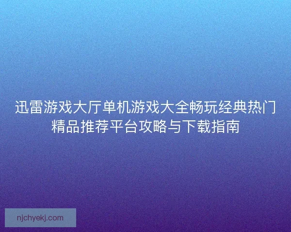 迅雷游戏大厅单机游戏大全畅玩经典热门精品推荐平台攻略与下载指南